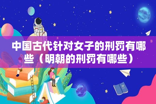 中国古代针对女子的刑罚有哪些（明朝的刑罚有哪些）