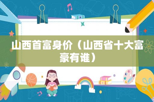 山西首富身价（山西省十大富豪有谁）