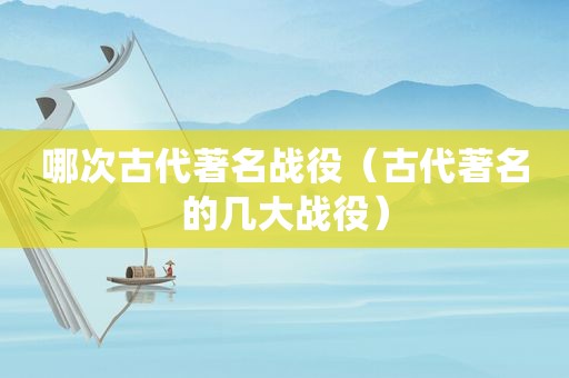 哪次古代著名战役（古代著名的几大战役）