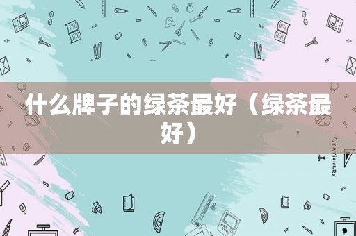 什么牌子的绿茶最好（绿茶最好）