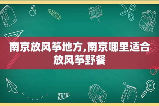 南京放风筝地方,南京哪里适合放风筝野餐