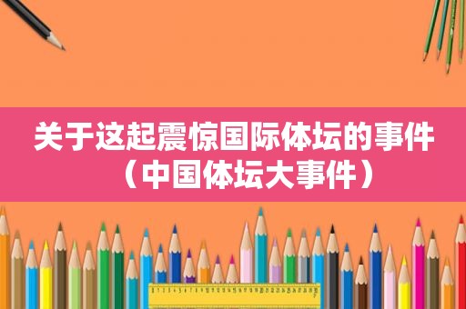 关于这起震惊国际体坛的事件（中国体坛大事件）