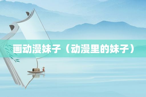 画动漫妹子（动漫里的妹子）