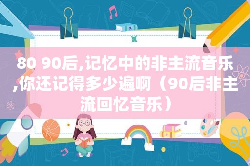 80 90后,记忆中的非主流音乐,你还记得多少遍啊（90后非主流回忆音乐）