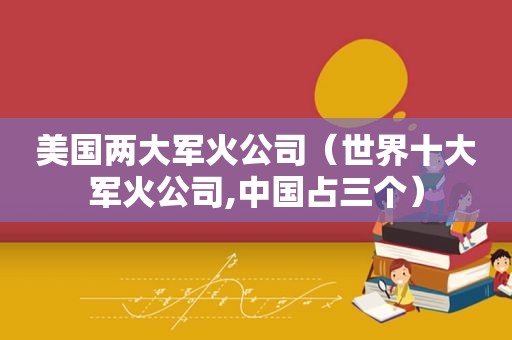 美国两大军火公司（世界十大军火公司,中国占三个）