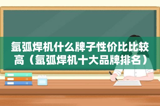 氩弧焊机什么牌子性价比比较高（氩弧焊机十大品牌排名）