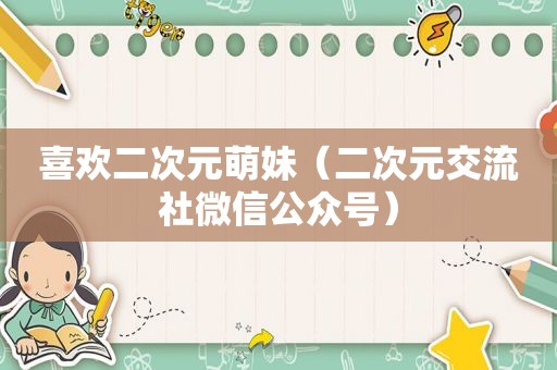 喜欢二次元萌妹（二次元交流社微信公众号）