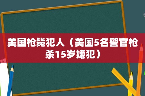 美国枪毙犯人（美国5名警官枪杀15岁嫌犯）
