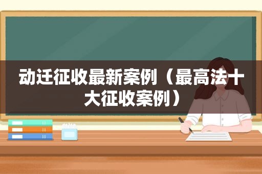 动迁征收最新案例（最高法十大征收案例）