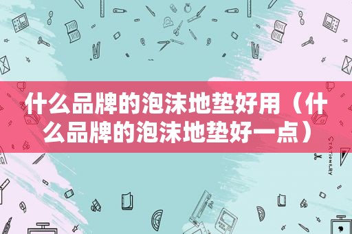 什么品牌的泡沫地垫好用（什么品牌的泡沫地垫好一点）