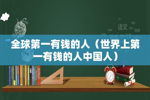 全球第一有钱的人（世界上第一有钱的人中国人）