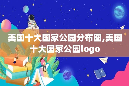 美国十大国家公园分布图,美国十大国家公园logo