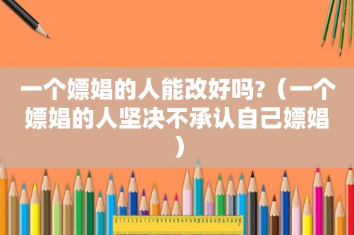 一个嫖娼的人能改好吗?（一个嫖娼的人坚决不承认自己嫖娼）