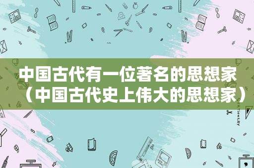 中国古代有一位著名的思想家（中国古代史上伟大的思想家）
