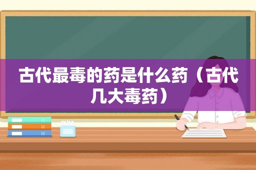 古代最毒的药是什么药（古代几大毒药）