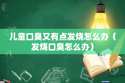 儿童口臭又有点发烧怎么办（发烧口臭怎么办）