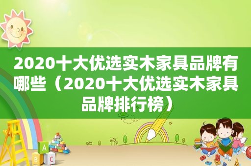 2020十大优选实木家具品牌有哪些（2020十大优选实木家具品牌排行榜）