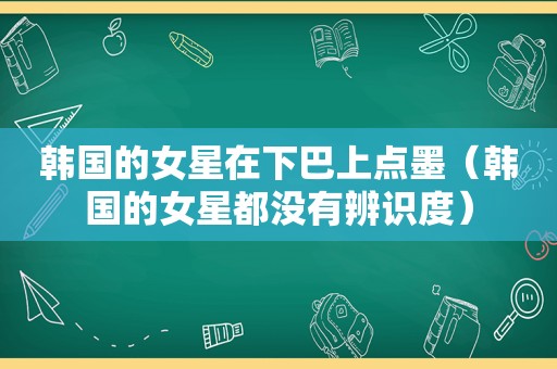 韩国的女星在下巴上点墨（韩国的女星都没有辨识度）