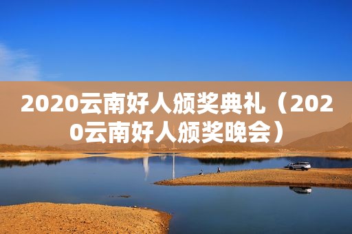 2020云南好人颁奖典礼（2020云南好人颁奖晚会）