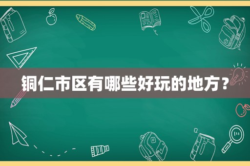 铜仁市区有哪些好玩的地方？