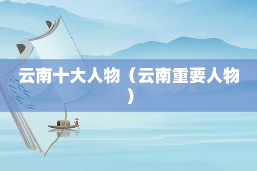 云南十大人物（云南重要人物）