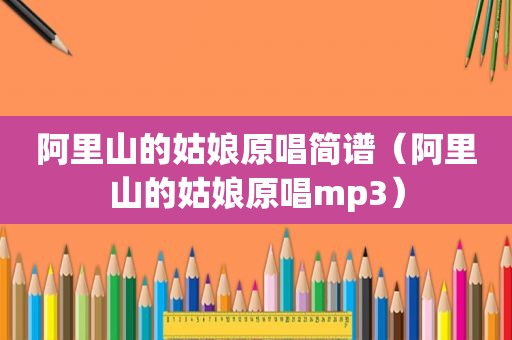 阿里山的姑娘原唱简谱（阿里山的姑娘原唱mp3）