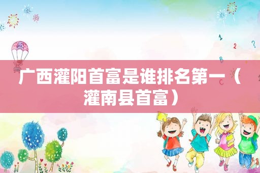 广西灌阳首富是谁排名第一（灌南县首富）