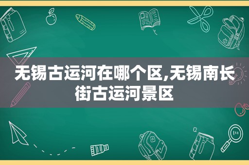 无锡古运河在哪个区,无锡南长街古运河景区