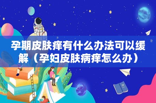 孕期皮肤痒有什么办法可以缓解（孕妇皮肤病痒怎么办）