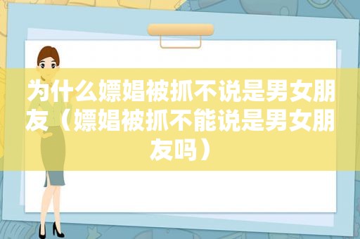为什么嫖娼被抓不说是男女朋友（嫖娼被抓不能说是男女朋友吗）