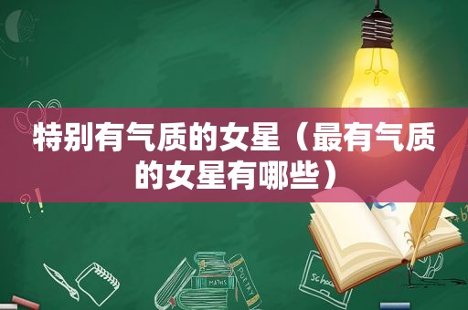 特别有气质的女星（最有气质的女星有哪些）