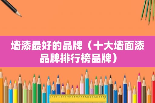 墙漆最好的品牌（十大墙面漆品牌排行榜品牌）