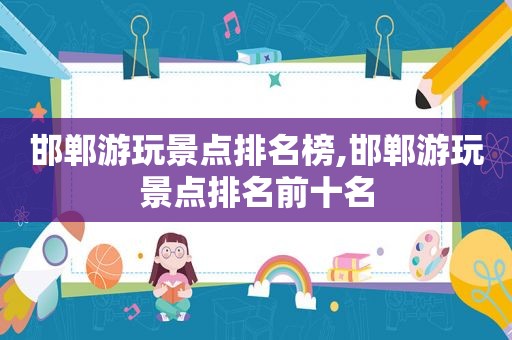 邯郸游玩景点排名榜,邯郸游玩景点排名前十名