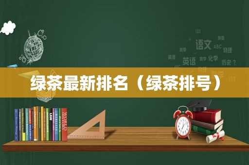 绿茶最新排名（绿茶排号）