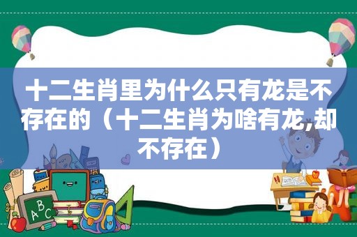 十二生肖里为什么只有龙是不存在的（十二生肖为啥有龙,却不存在）