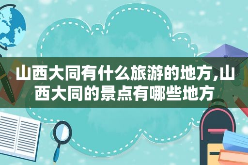 山西大同有什么旅游的地方,山西大同的景点有哪些地方