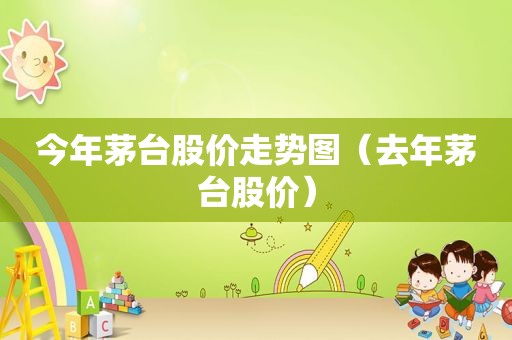 今年茅台股价走势图（去年茅台股价）