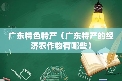 广东特色特产（广东特产的经济农作物有哪些）