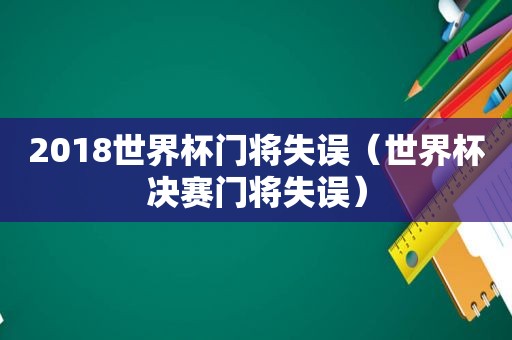 2018世界杯门将失误（世界杯决赛门将失误）