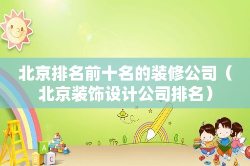 北京排名前十名的装修公司（北京装饰设计公司排名）