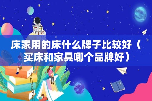 床家用的床什么牌子比较好（买床和家具哪个品牌好）