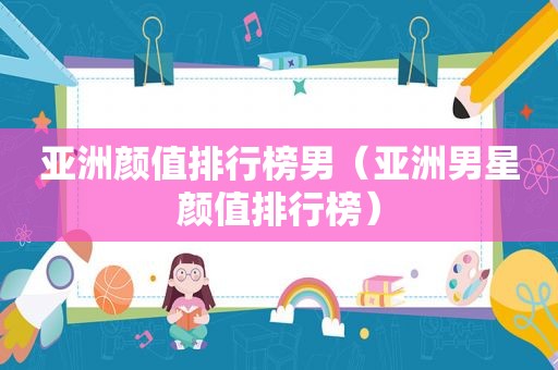 亚洲颜值排行榜男（亚洲男星颜值排行榜）