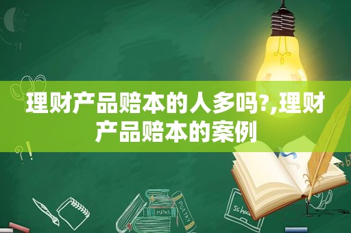 理财产品赔本的人多吗?,理财产品赔本的案例