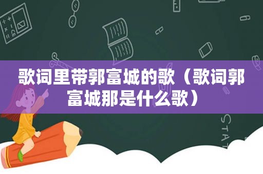 歌词里带郭富城的歌（歌词郭富城那是什么歌）