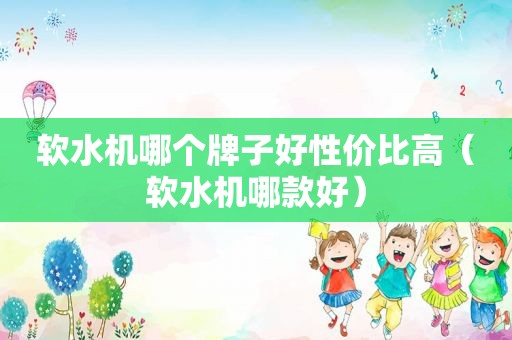 软水机哪个牌子好性价比高（软水机哪款好）