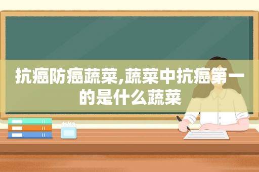 抗癌防癌蔬菜,蔬菜中抗癌第一的是什么蔬菜