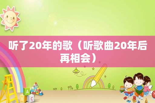 听了20年的歌（听歌曲20年后再相会）