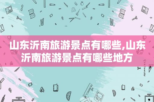 山东沂南旅游景点有哪些,山东沂南旅游景点有哪些地方