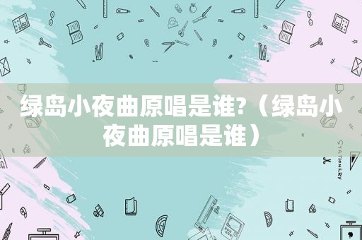 绿岛小夜曲原唱是谁?（绿岛小夜曲原唱是谁）