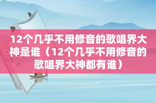 12个几乎不用修音的歌唱界大神是谁（12个几乎不用修音的歌唱界大神都有谁）